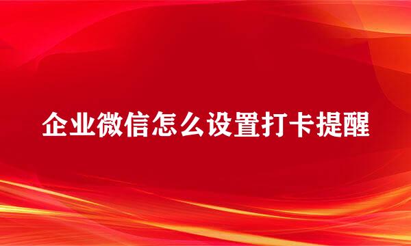 企业微信怎么设置打卡提醒