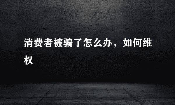 消费者被骗了怎么办，如何维权