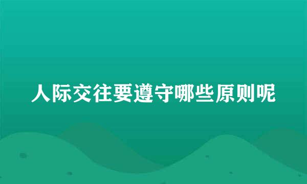 人际交往要遵守哪些原则呢