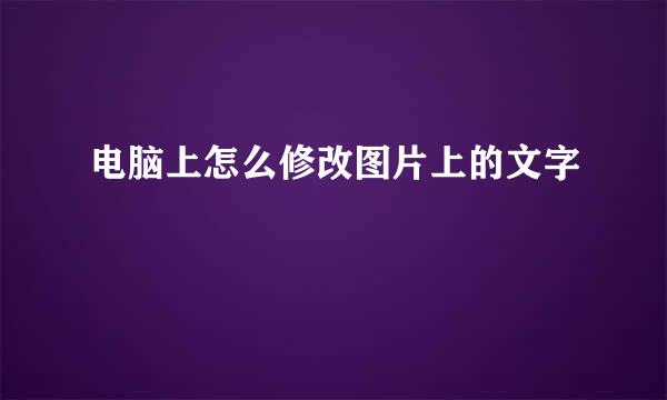 电脑上怎么修改图片上的文字