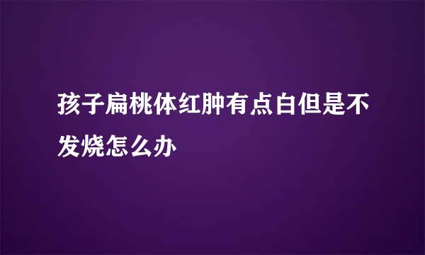 孩子扁桃体红肿有点白但是不发烧怎么办