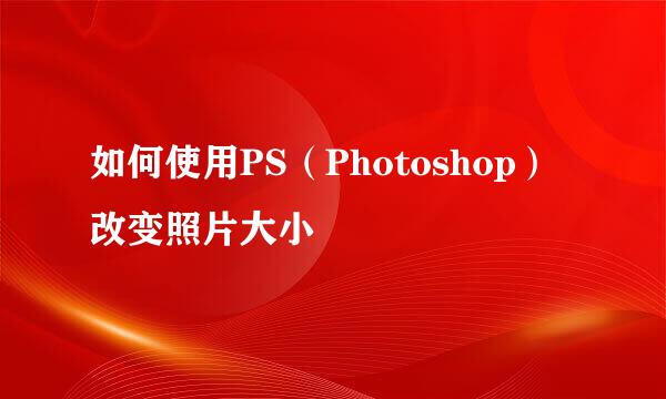 如何使用PS（Photoshop）改变照片大小