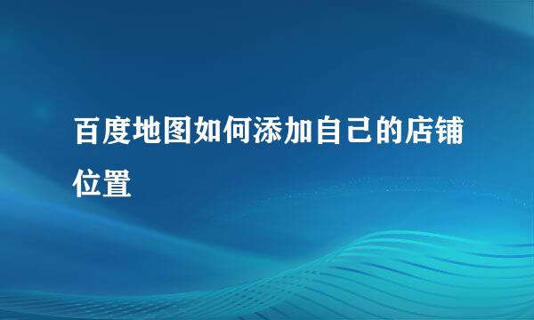 百度地图如何添加自己的店铺位置