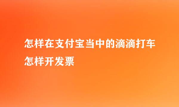 怎样在支付宝当中的滴滴打车怎样开发票