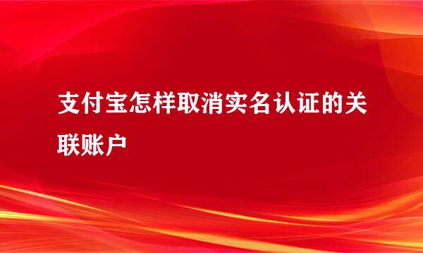 支付宝怎样取消实名认证的关联账户