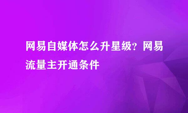 网易自媒体怎么升星级？网易流量主开通条件