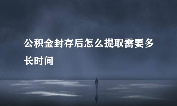 公积金封存后怎么提取需要多长时间