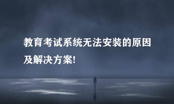教育考试系统无法安装的原因及解决方案!