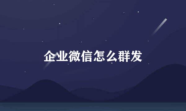 企业微信怎么群发