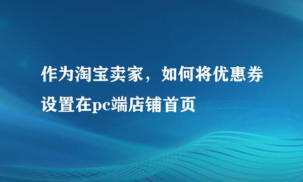 作为淘宝卖家，如何将优惠券设置在pc端店铺首页