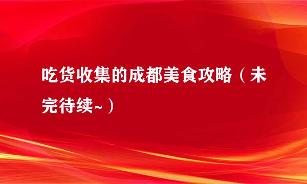 吃货收集的成都美食攻略（未完待续~）