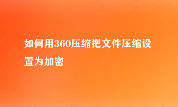 如何用360压缩把文件压缩设置为加密