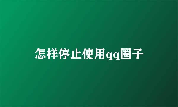 怎样停止使用qq圈子