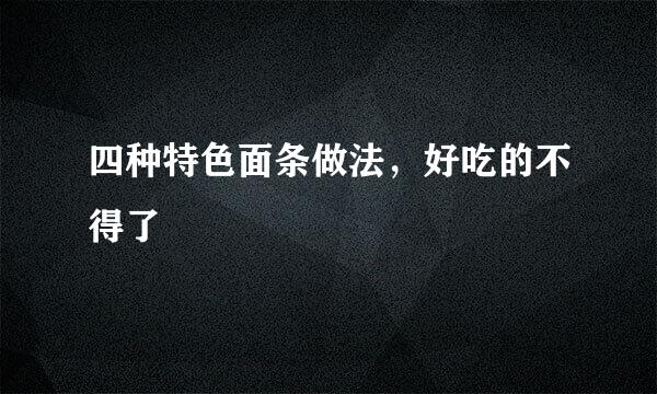 四种特色面条做法，好吃的不得了