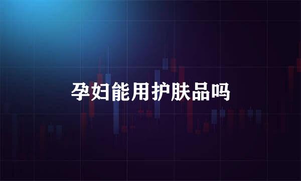 孕妇能用护肤品吗