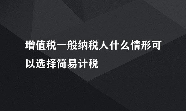 增值税一般纳税人什么情形可以选择简易计税
