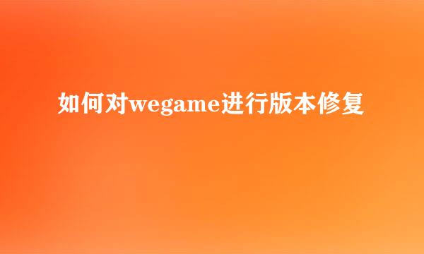 如何对wegame进行版本修复