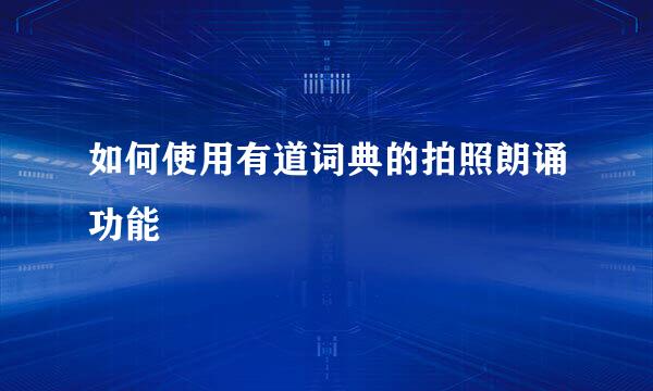 如何使用有道词典的拍照朗诵功能