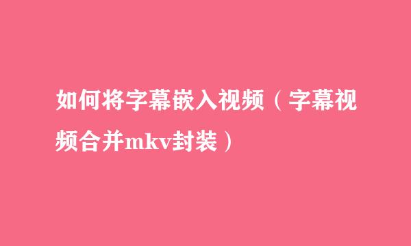 如何将字幕嵌入视频（字幕视频合并mkv封装）