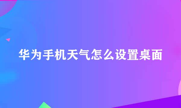 华为手机天气怎么设置桌面