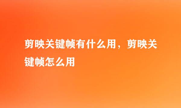 剪映关键帧有什么用，剪映关键帧怎么用