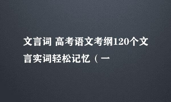 文言词 高考语文考纲120个文言实词轻松记忆（一