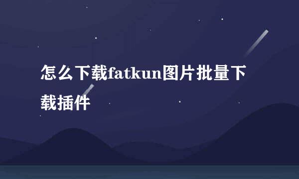 怎么下载fatkun图片批量下载插件