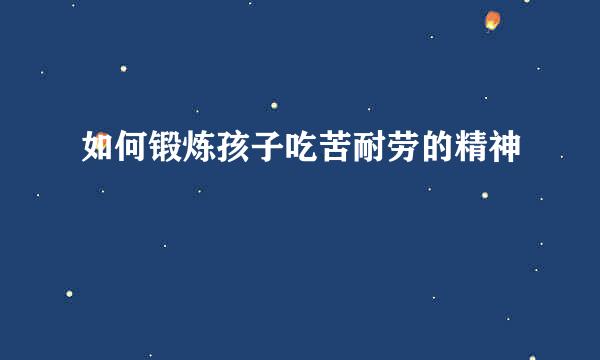 如何锻炼孩子吃苦耐劳的精神