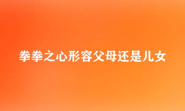 拳拳之心形容父母还是儿女