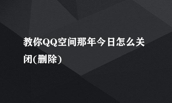 教你QQ空间那年今日怎么关闭(删除)