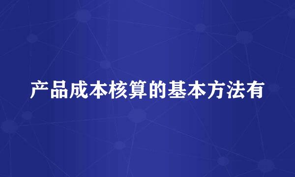 产品成本核算的基本方法有