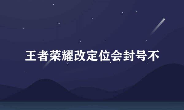 王者荣耀改定位会封号不
