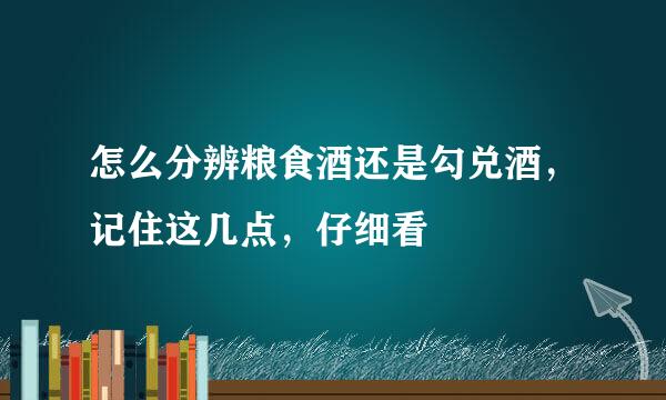 怎么分辨粮食酒还是勾兑酒，记住这几点，仔细看