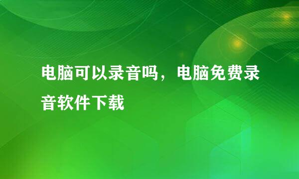 电脑可以录音吗，电脑免费录音软件下载
