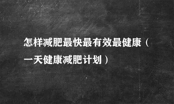 怎样减肥最快最有效最健康（一天健康减肥计划）