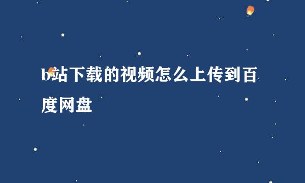 b站下载的视频怎么上传到百度网盘