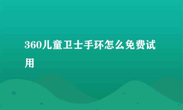 360儿童卫士手环怎么免费试用