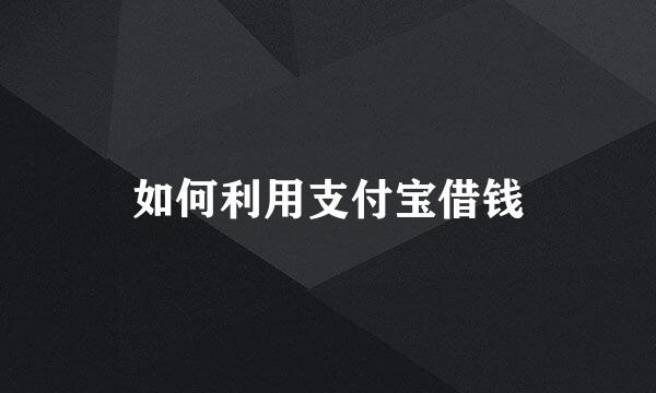 如何利用支付宝借钱