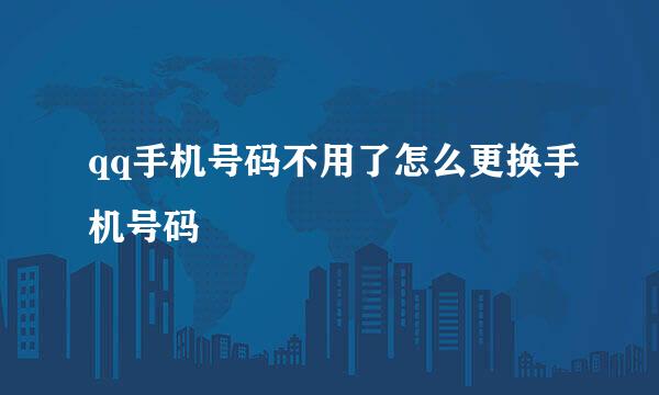 qq手机号码不用了怎么更换手机号码