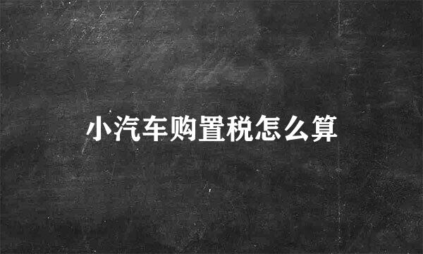 小汽车购置税怎么算