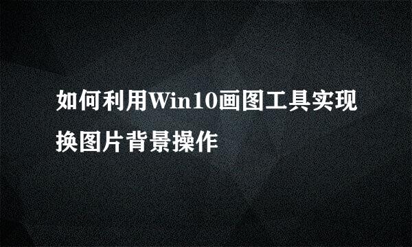 如何利用Win10画图工具实现换图片背景操作