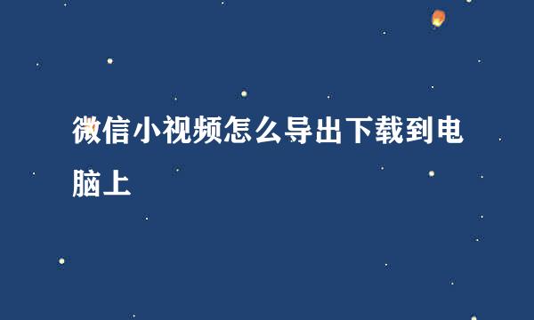 微信小视频怎么导出下载到电脑上