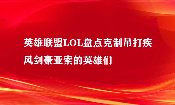 英雄联盟LOL盘点克制吊打疾风剑豪亚索的英雄们