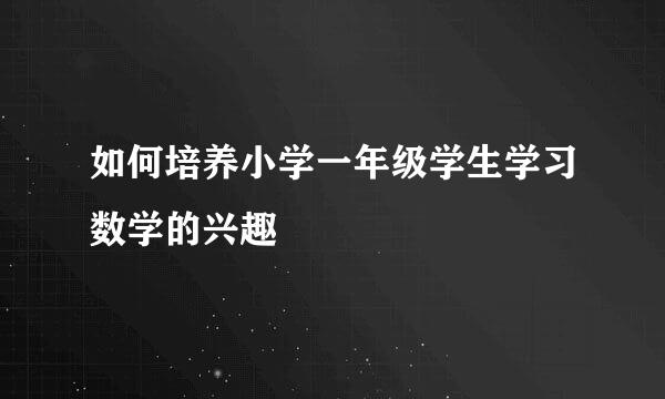 如何培养小学一年级学生学习数学的兴趣
