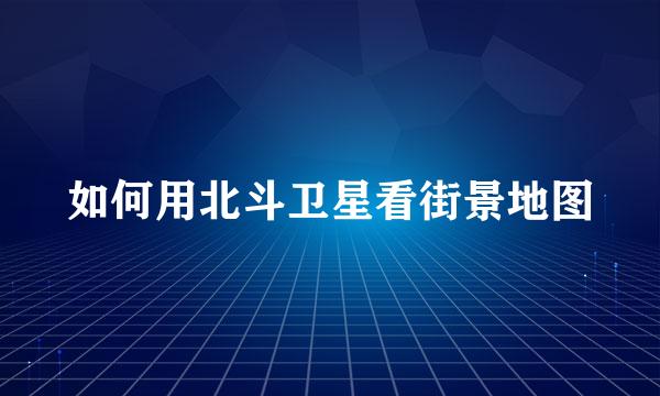 如何用北斗卫星看街景地图