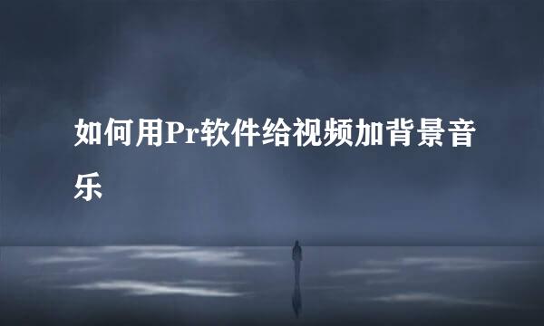如何用Pr软件给视频加背景音乐
