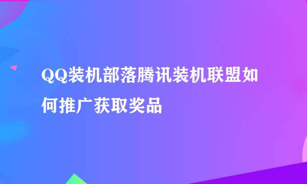 QQ装机部落腾讯装机联盟如何推广获取奖品