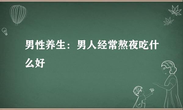 男性养生：男人经常熬夜吃什么好
