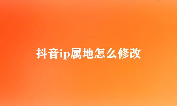 抖音ip属地怎么修改
