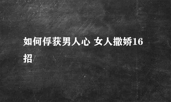如何俘获男人心 女人撒娇16招